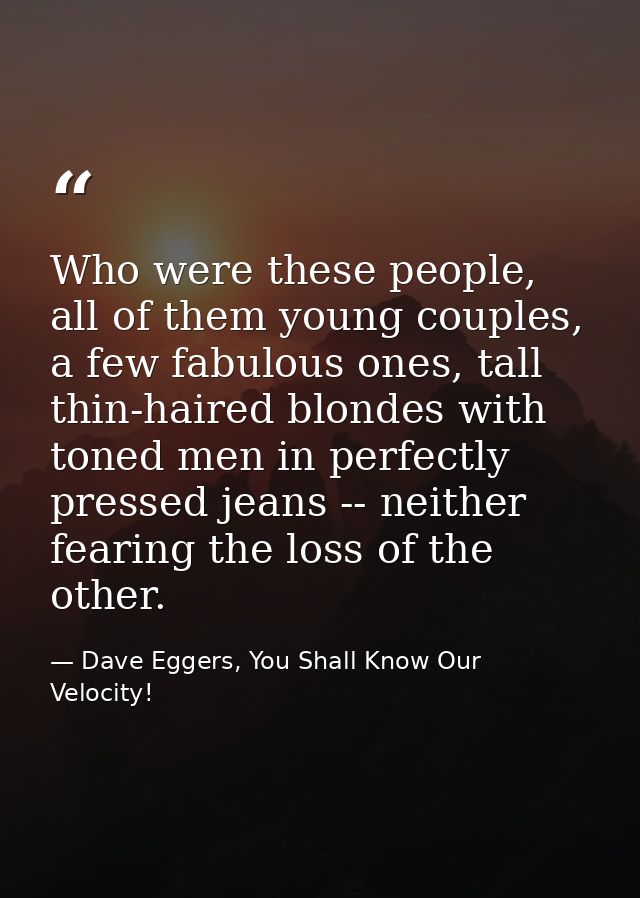 Who were these people, all of them young couples, a few fabulous ones, tall thin-haired blondes with toned men in perfec — Dave Eggers, You Shall Know Our Velocity!