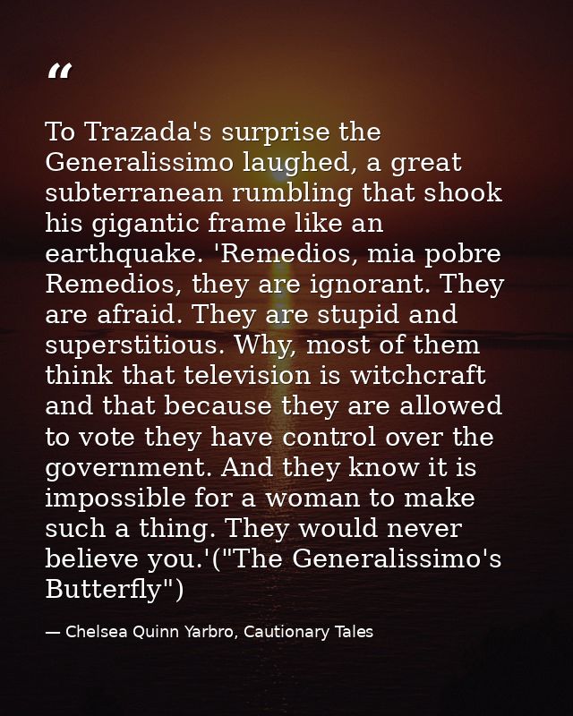 To Trazada's surprise the Generalissimo laughed, a great subterranean rumbling that shook his gigantic frame like an ear — Chelsea Quinn Yarbro, Cautionary Tales