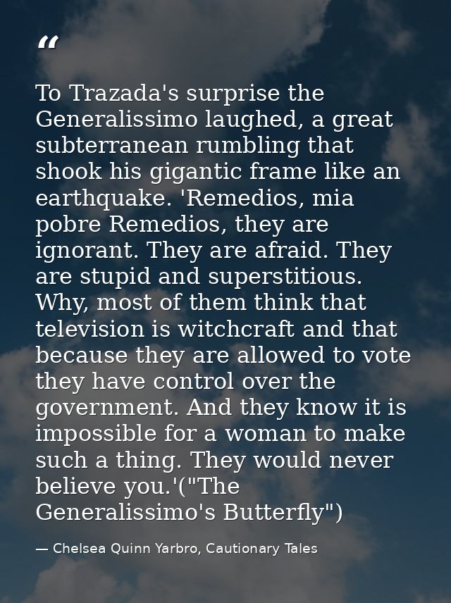 To Trazada's surprise the Generalissimo laughed, a great subterranean rumbling that shook his gigantic frame like an ear — Chelsea Quinn Yarbro, Cautionary Tales