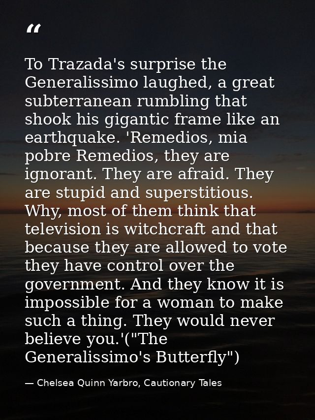 To Trazada's surprise the Generalissimo laughed, a great subterranean rumbling that shook his gigantic frame like an ear — Chelsea Quinn Yarbro, Cautionary Tales