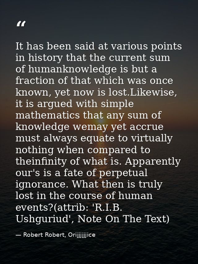 It has been said at various points in history that the current sum of humanknowledge is but a fraction of that which was — Robert Robert, Orijjjjjjice