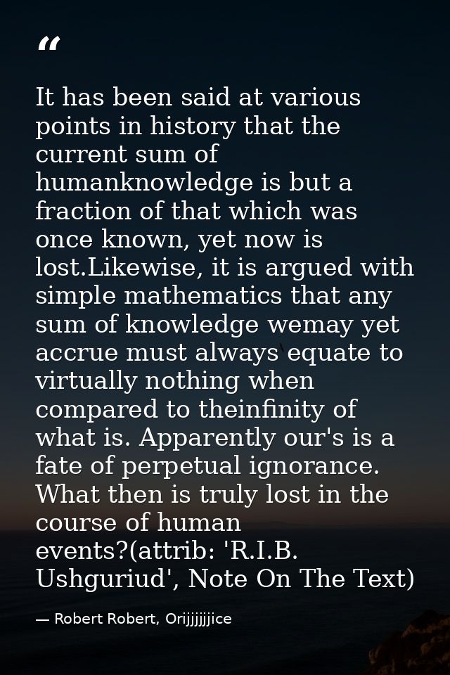 It has been said at various points in history that the current sum of humanknowledge is but a fraction of that which was — Robert Robert, Orijjjjjjice