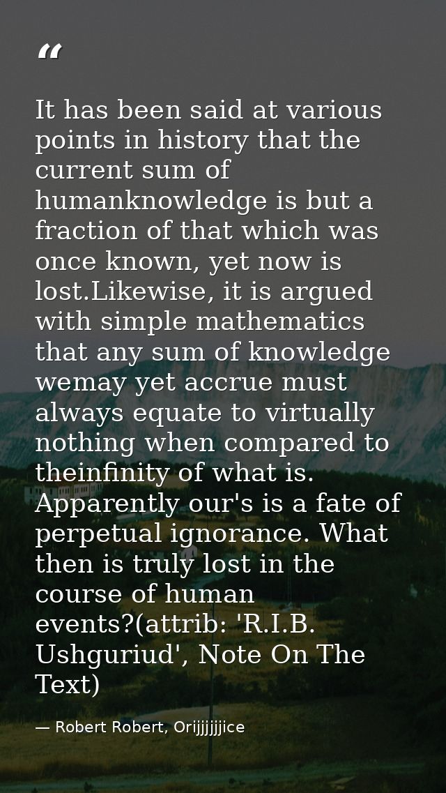 It has been said at various points in history that the current sum of humanknowledge is but a fraction of that which was — Robert Robert, Orijjjjjjice