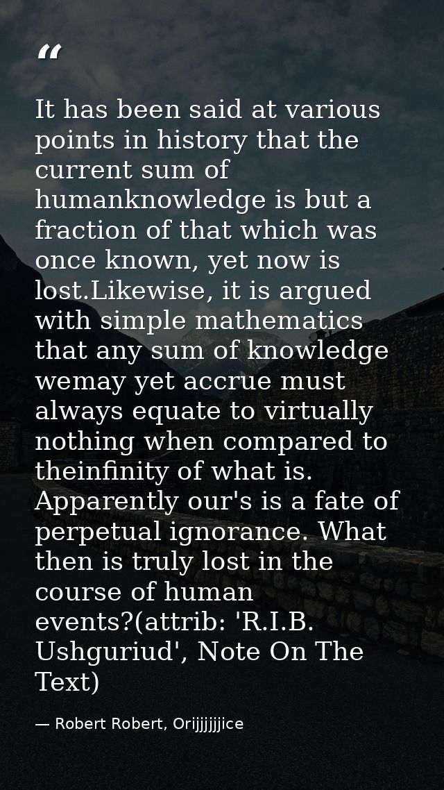 It has been said at various points in history that the current sum of humanknowledge is but a fraction of that which was — Robert Robert, Orijjjjjjice