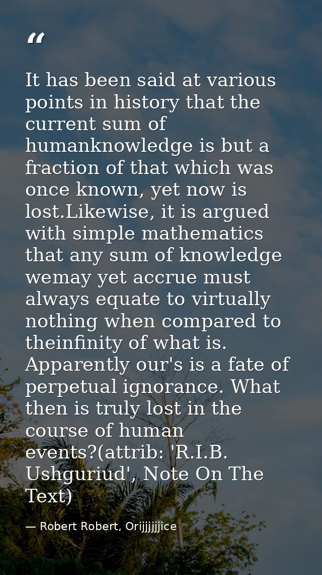 It has been said at various points in history that the current sum of humanknowledge is but a fraction of that which was — Robert Robert, Orijjjjjjice