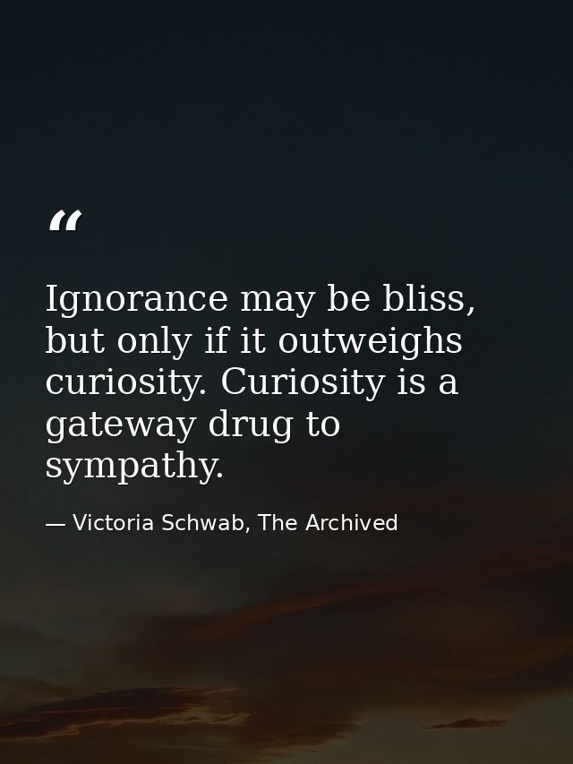 Ignorance may be bliss, but only if it outweighs curiosity. Curiosity is a gateway drug to sympathy. — Victoria Schwab, The Archived