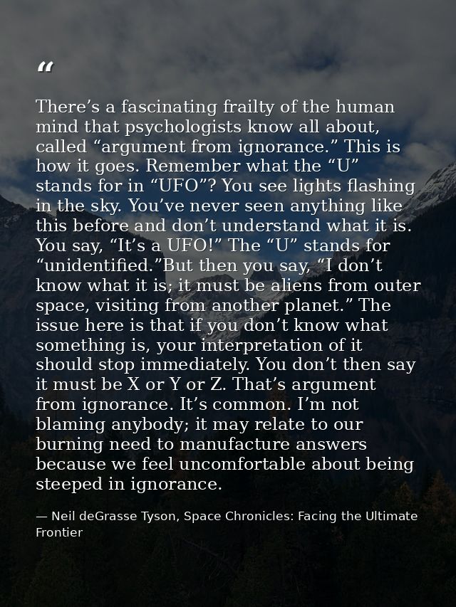 There’s a fascinating frailty of the human mind that psychologists know all about, called “argument from ignorance.” Thi — Neil deGrasse Tyson, Space Chronicles: Facing the Ultimate Frontier