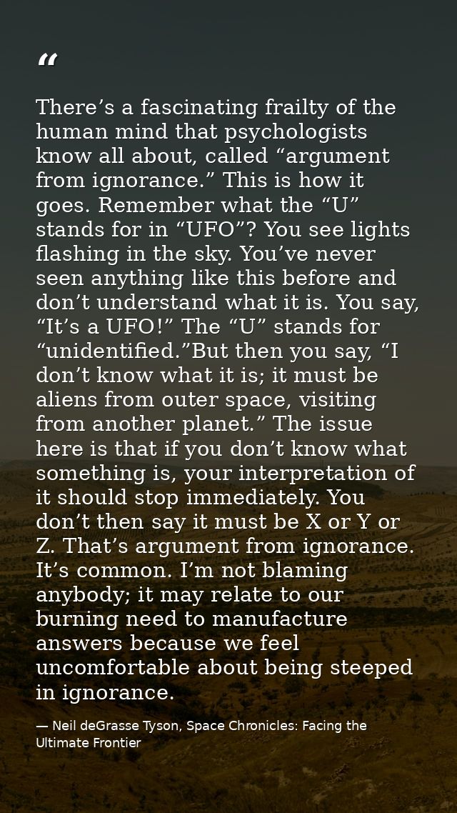 There’s a fascinating frailty of the human mind that psychologists know all about, called “argument from ignorance.” Thi — Neil deGrasse Tyson, Space Chronicles: Facing the Ultimate Frontier