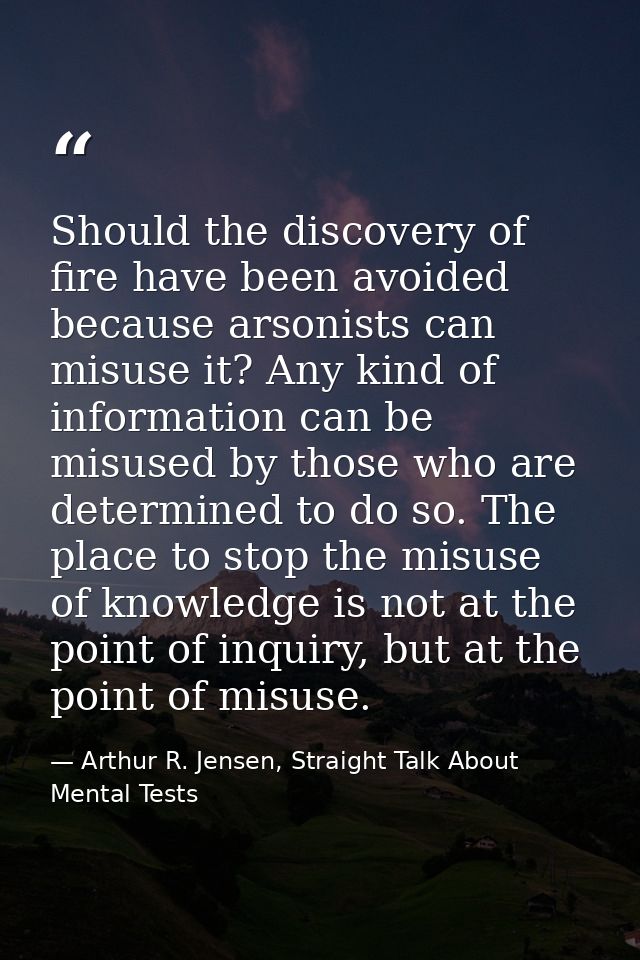 Should the discovery of fire have been avoided because arsonists can misuse it? Any kind of information can be misused b — Arthur R. Jensen, Straight Talk About Mental Tests