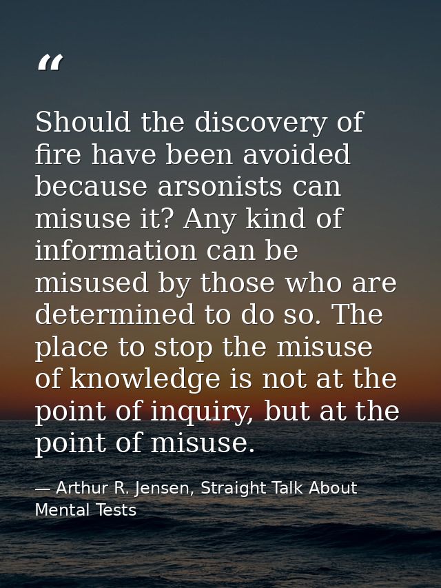 Should the discovery of fire have been avoided because arsonists can misuse it? Any kind of information can be misused b — Arthur R. Jensen, Straight Talk About Mental Tests