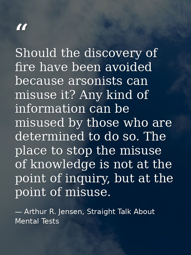 Should the discovery of fire have been avoided because arsonists can misuse it? Any kind of information can be misused b — Arthur R. Jensen, Straight Talk About Mental Tests