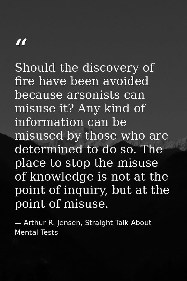 Should the discovery of fire have been avoided because arsonists can misuse it? Any kind of information can be misused b — Arthur R. Jensen, Straight Talk About Mental Tests