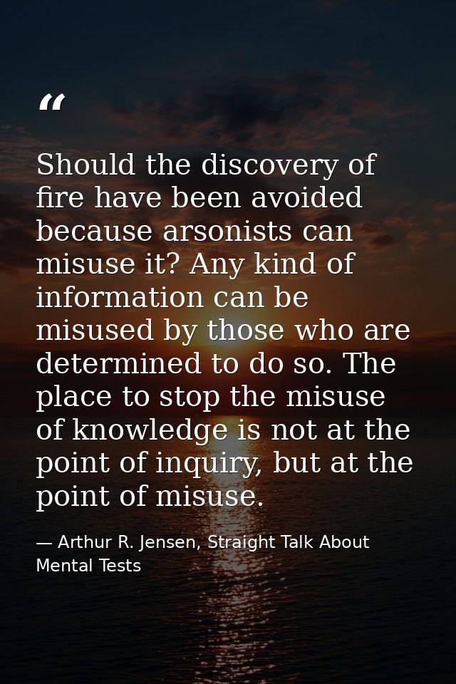 Should the discovery of fire have been avoided because arsonists can misuse it? Any kind of information can be misused b — Arthur R. Jensen, Straight Talk About Mental Tests