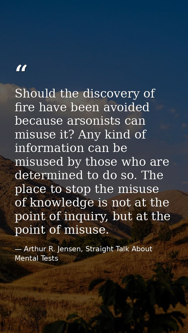 Should the discovery of fire have been avoided because arsonists can misuse it? Any kind of information can be misused b — Arthur R. Jensen, Straight Talk About Mental Tests