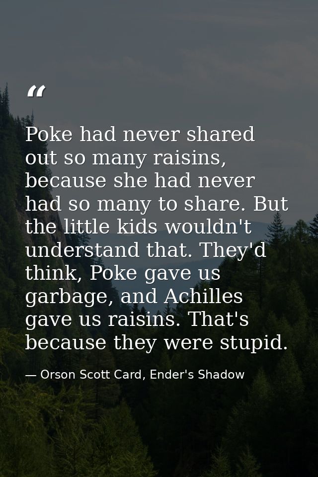 Poke had never shared out so many raisins, because she had never had so many to share. But the little kids wouldn't unde — Orson Scott Card, Ender's Shadow