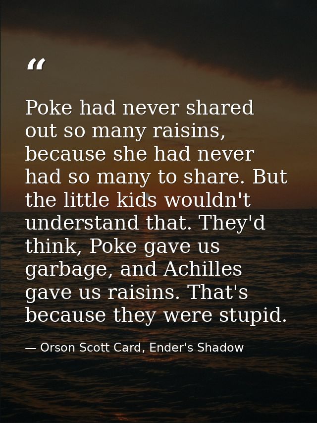 Poke had never shared out so many raisins, because she had never had so many to share. But the little kids wouldn't unde — Orson Scott Card, Ender's Shadow