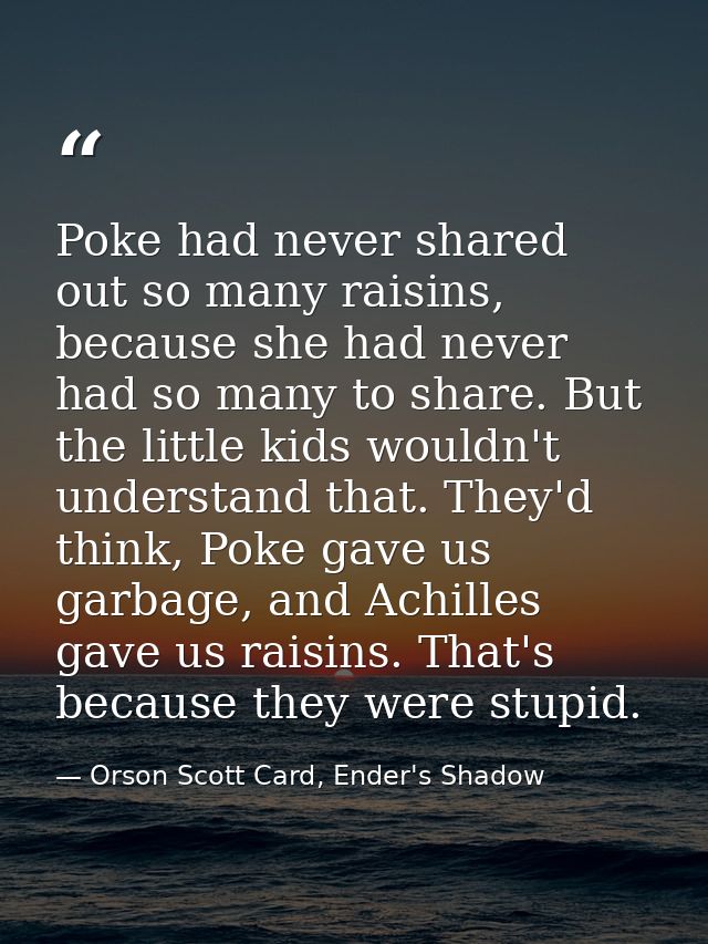 Poke had never shared out so many raisins, because she had never had so many to share. But the little kids wouldn't unde — Orson Scott Card, Ender's Shadow