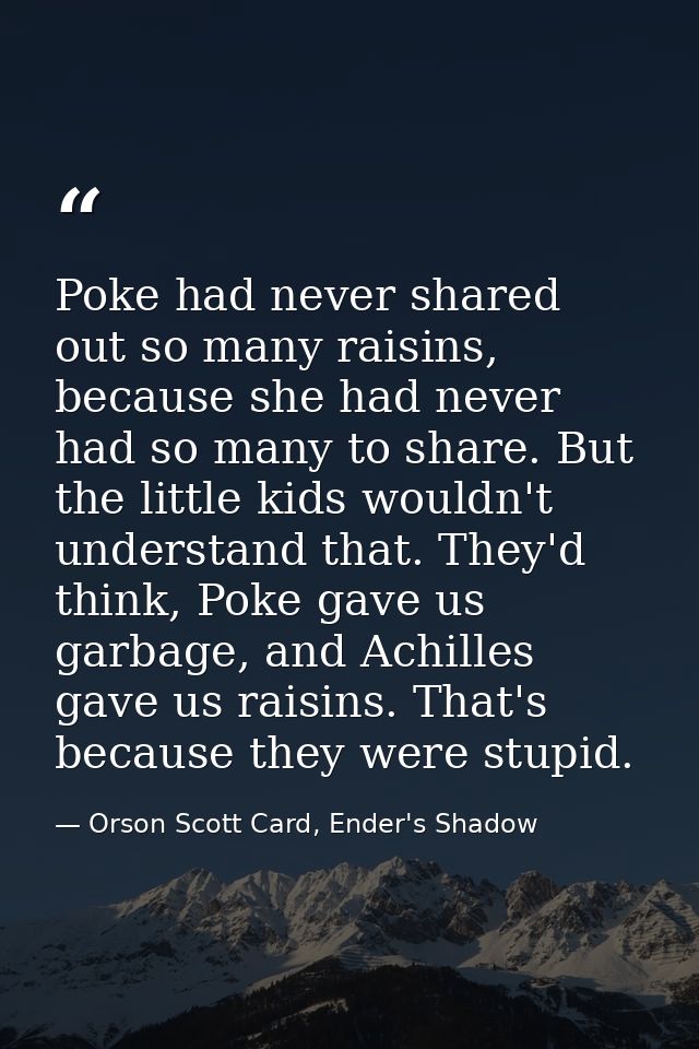Poke had never shared out so many raisins, because she had never had so many to share. But the little kids wouldn't unde — Orson Scott Card, Ender's Shadow