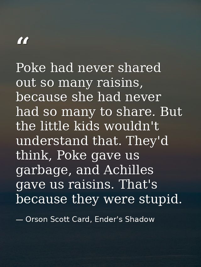 Poke had never shared out so many raisins, because she had never had so many to share. But the little kids wouldn't unde — Orson Scott Card, Ender's Shadow