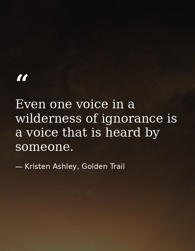 Even one voice in a wilderness of ignorance is a voice that is heard by someone. — Kristen Ashley, Golden Trail