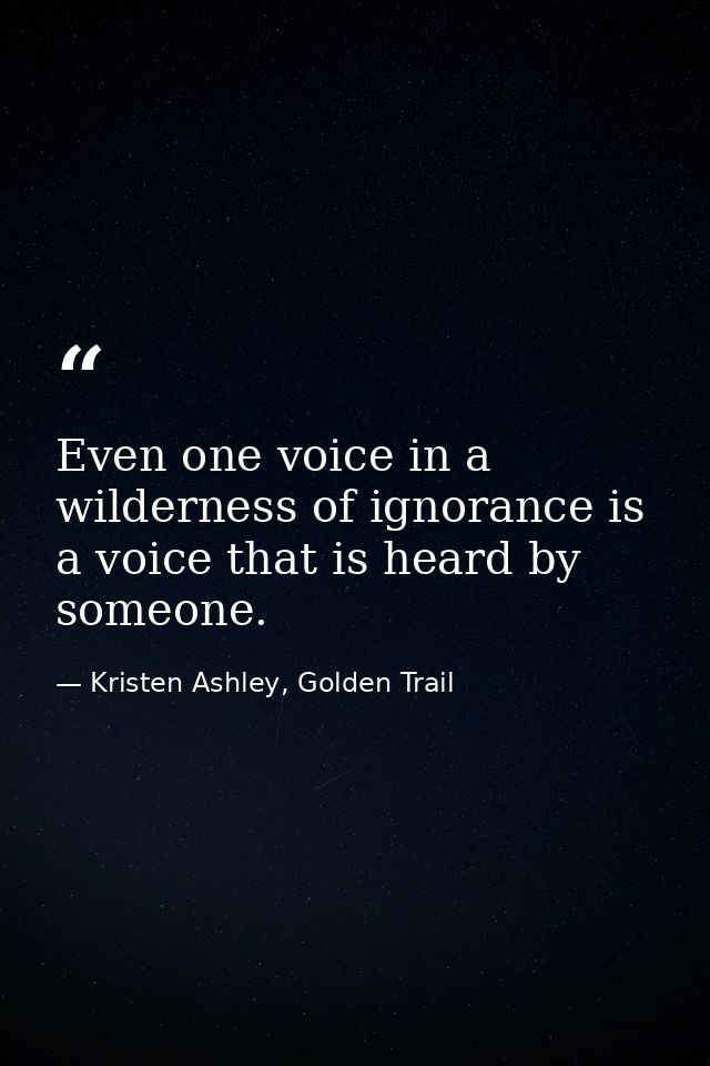 Even one voice in a wilderness of ignorance is a voice that is heard by someone. — Kristen Ashley, Golden Trail