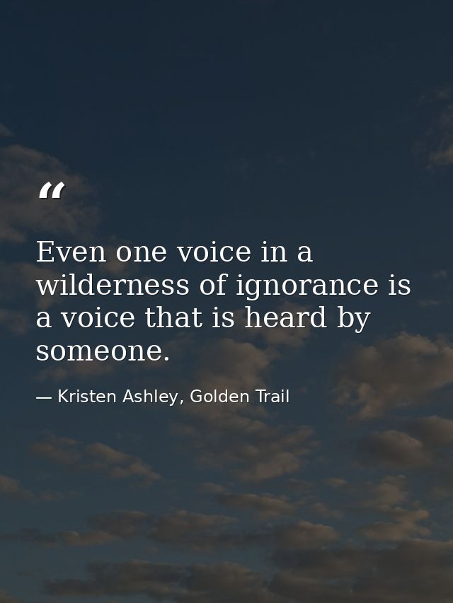 Even one voice in a wilderness of ignorance is a voice that is heard by someone. — Kristen Ashley, Golden Trail