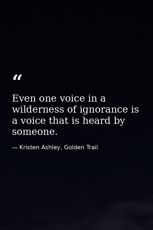 Even one voice in a wilderness of ignorance is a voice that is heard by someone. — Kristen Ashley, Golden Trail