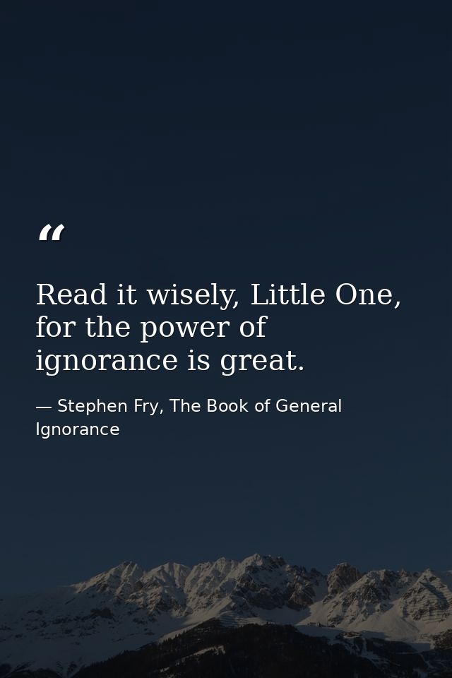 Read it wisely, Little One, for the power of ignorance is great. — Stephen Fry, The Book of General Ignorance
