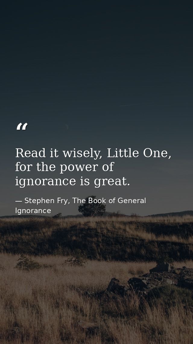 Read it wisely, Little One, for the power of ignorance is great. — Stephen Fry, The Book of General Ignorance