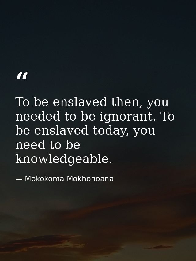 To be enslaved then, you needed to be ignorant. To be enslaved today, you need to be knowledgeable. — Mokokoma Mokhonoana