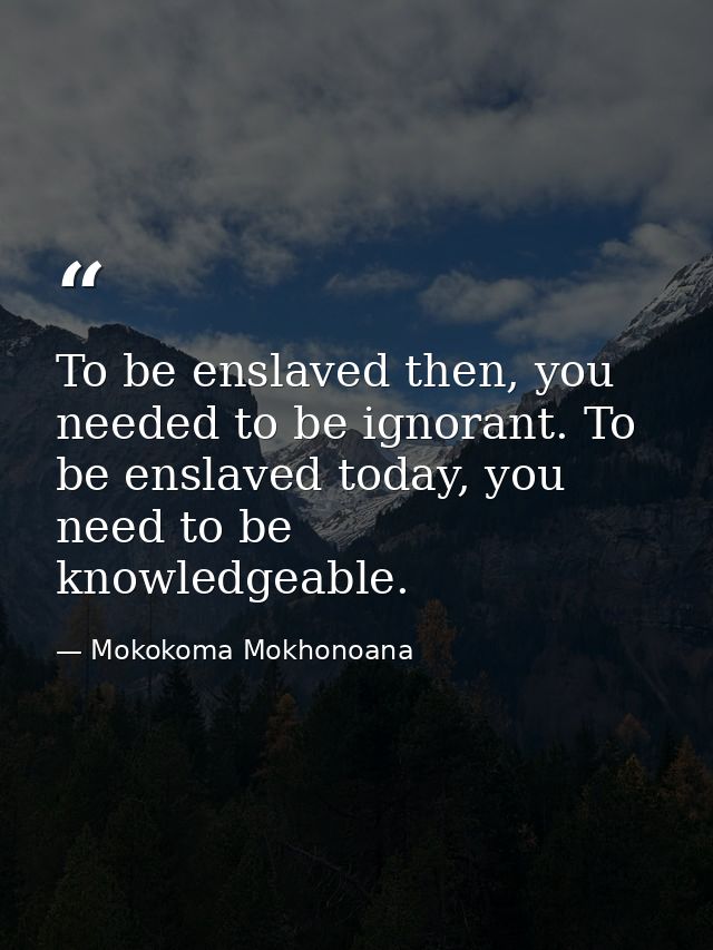 To be enslaved then, you needed to be ignorant. To be enslaved today, you need to be knowledgeable. — Mokokoma Mokhonoana