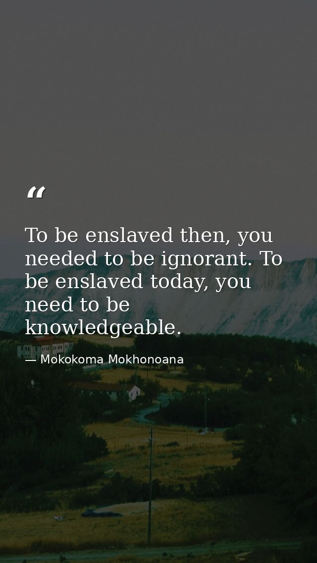 To be enslaved then, you needed to be ignorant. To be enslaved today, you need to be knowledgeable. — Mokokoma Mokhonoana