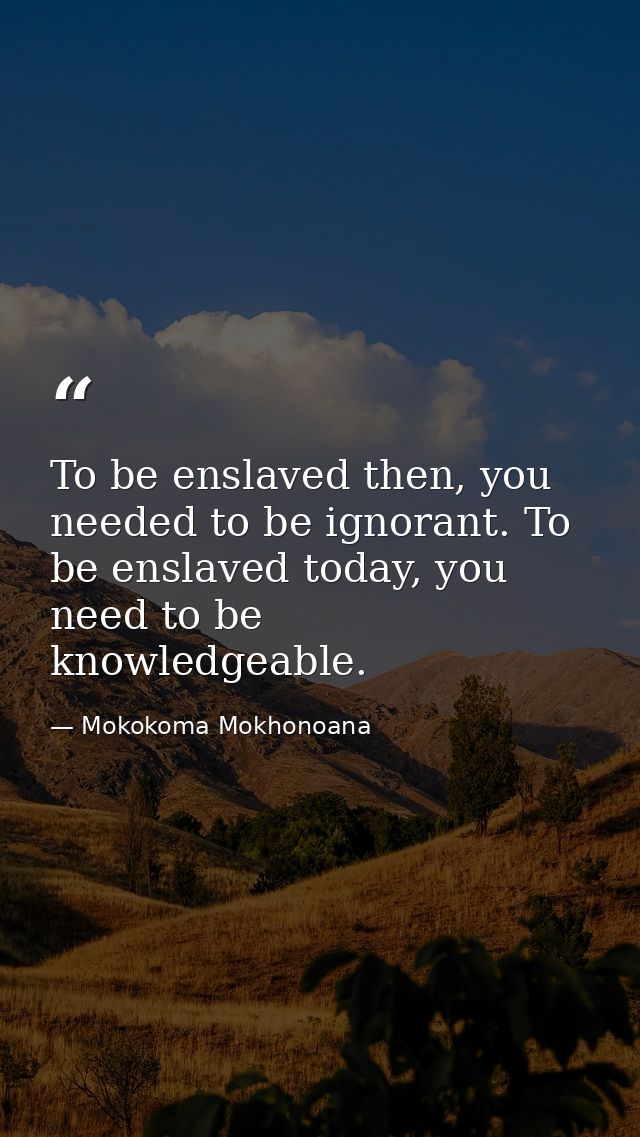 To be enslaved then, you needed to be ignorant. To be enslaved today, you need to be knowledgeable. — Mokokoma Mokhonoana