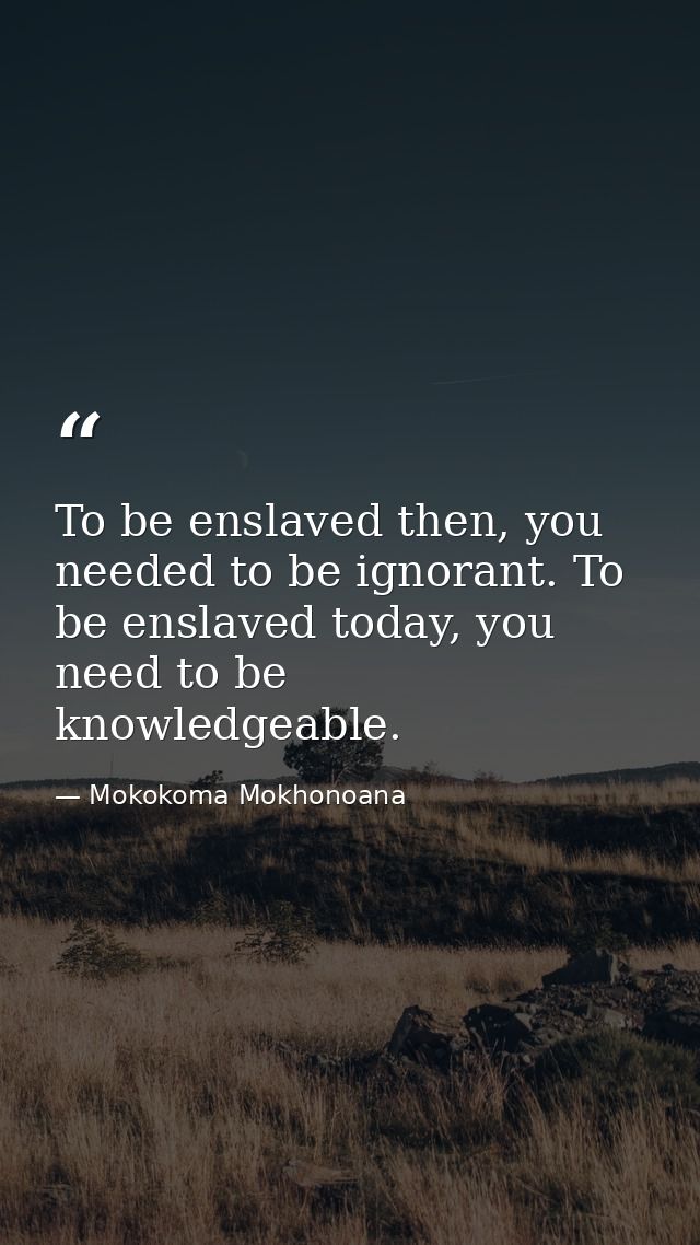 To be enslaved then, you needed to be ignorant. To be enslaved today, you need to be knowledgeable. — Mokokoma Mokhonoana