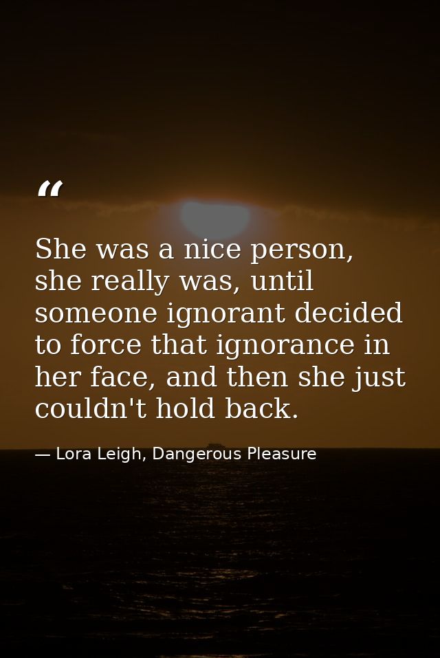 She was a nice person, she really was, until someone ignorant decided to force that ignorance in her face, and then she  — Lora Leigh, Dangerous Pleasure