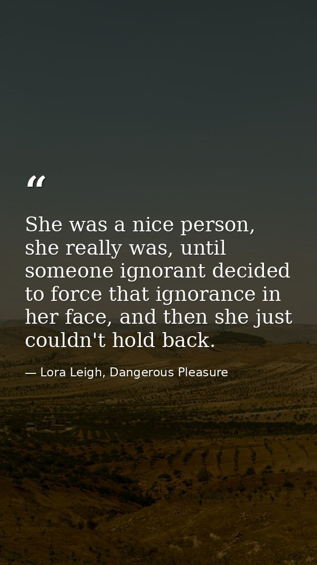 She was a nice person, she really was, until someone ignorant decided to force that ignorance in her face, and then she  — Lora Leigh, Dangerous Pleasure