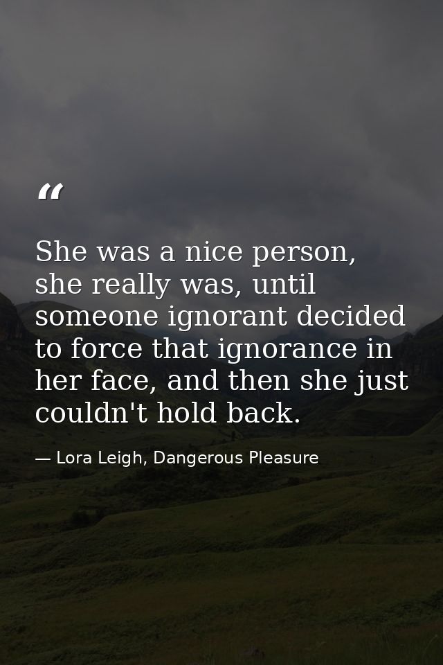 She was a nice person, she really was, until someone ignorant decided to force that ignorance in her face, and then she  — Lora Leigh, Dangerous Pleasure