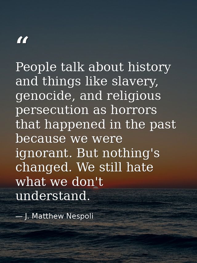 People talk about history and things like slavery, genocide, and religious persecution as horrors that happened in the p — J. Matthew Nespoli