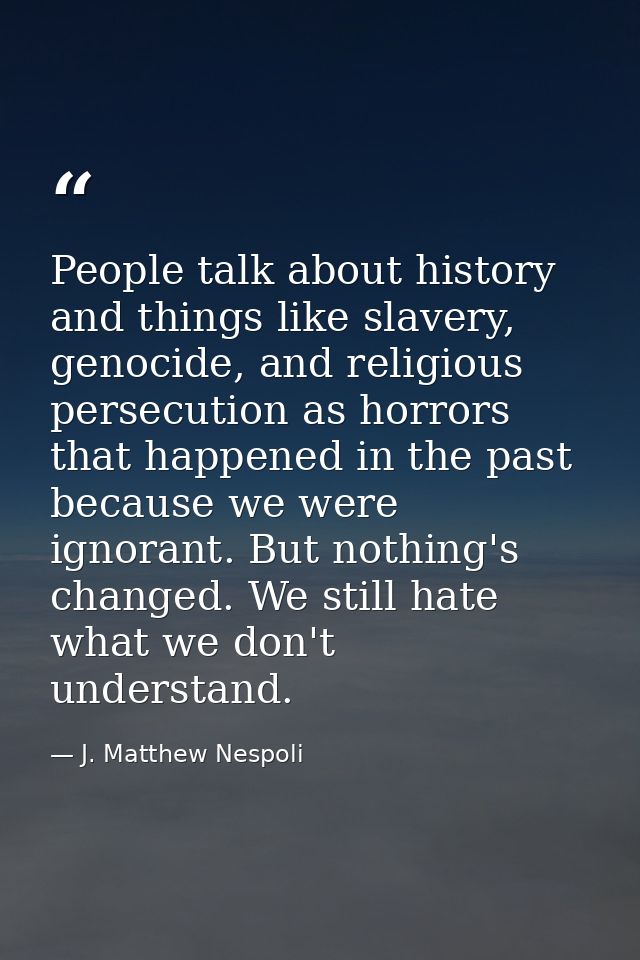 People talk about history and things like slavery, genocide, and religious persecution as horrors that happened in the p — J. Matthew Nespoli