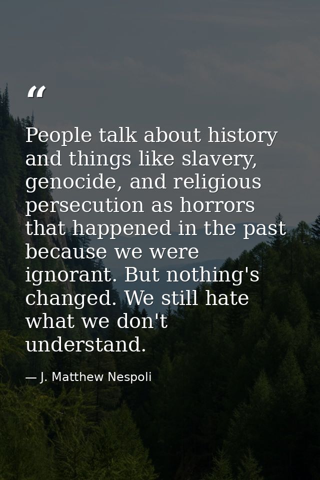 People talk about history and things like slavery, genocide, and religious persecution as horrors that happened in the p — J. Matthew Nespoli