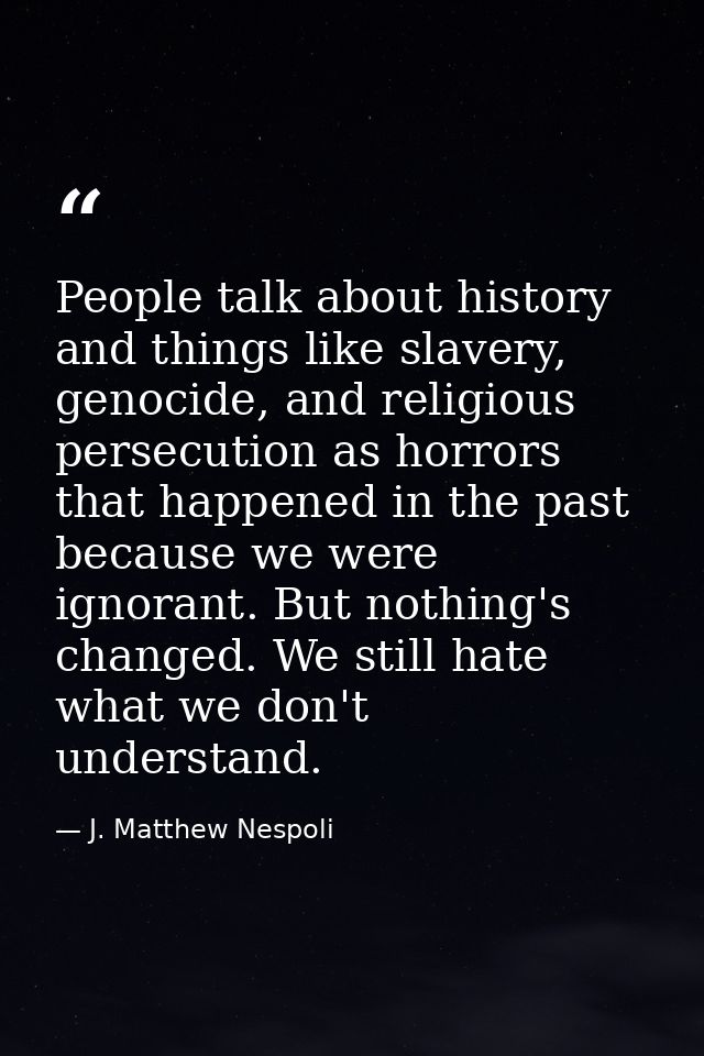 People talk about history and things like slavery, genocide, and religious persecution as horrors that happened in the p — J. Matthew Nespoli