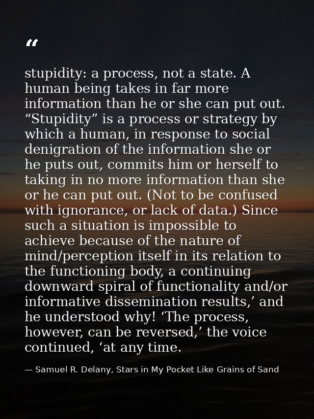 stupidity: a process, not a state. A human being takes in far more information than he or she can put out. “Stupidity” i — Samuel R. Delany, Stars in My Pocket Like Grains of Sand
