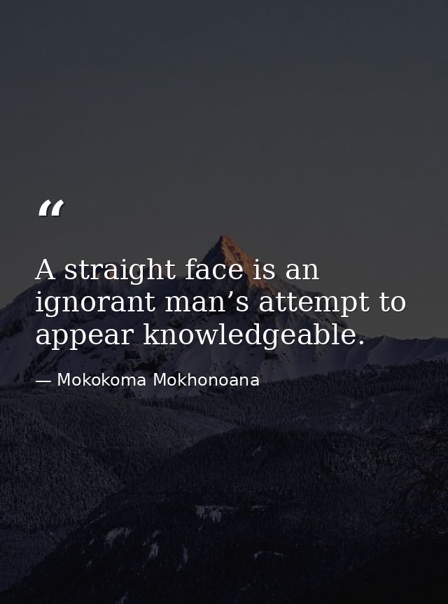 A straight face is an ignorant man’s attempt to appear knowledgeable. — Mokokoma Mokhonoana