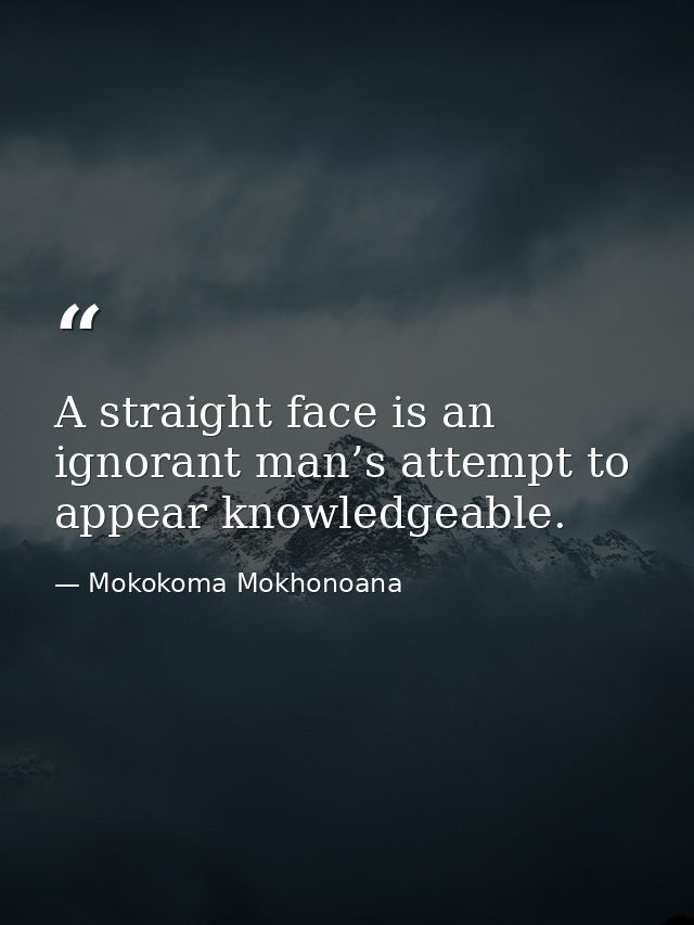 A straight face is an ignorant man’s attempt to appear knowledgeable. — Mokokoma Mokhonoana