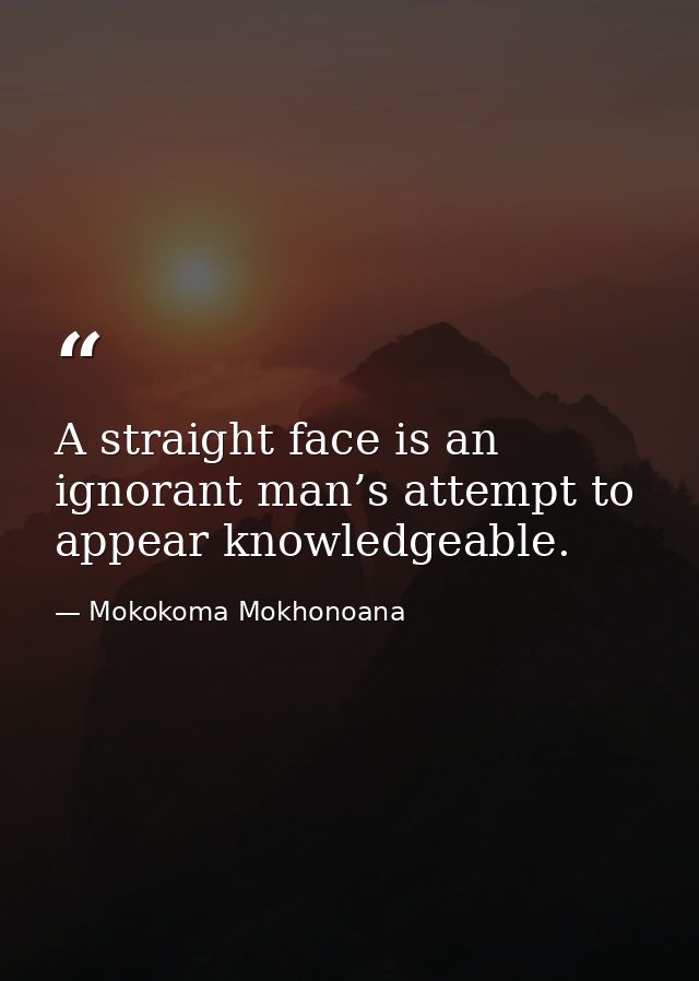 A straight face is an ignorant man’s attempt to appear knowledgeable. — Mokokoma Mokhonoana