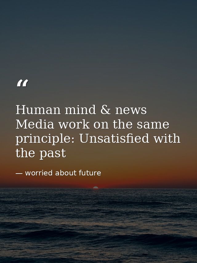 Human mind & news Media work on the same principle: Unsatisfied with the past — worried about future
