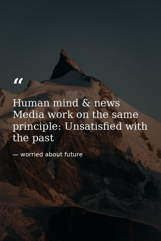 Human mind & news Media work on the same principle: Unsatisfied with the past — worried about future