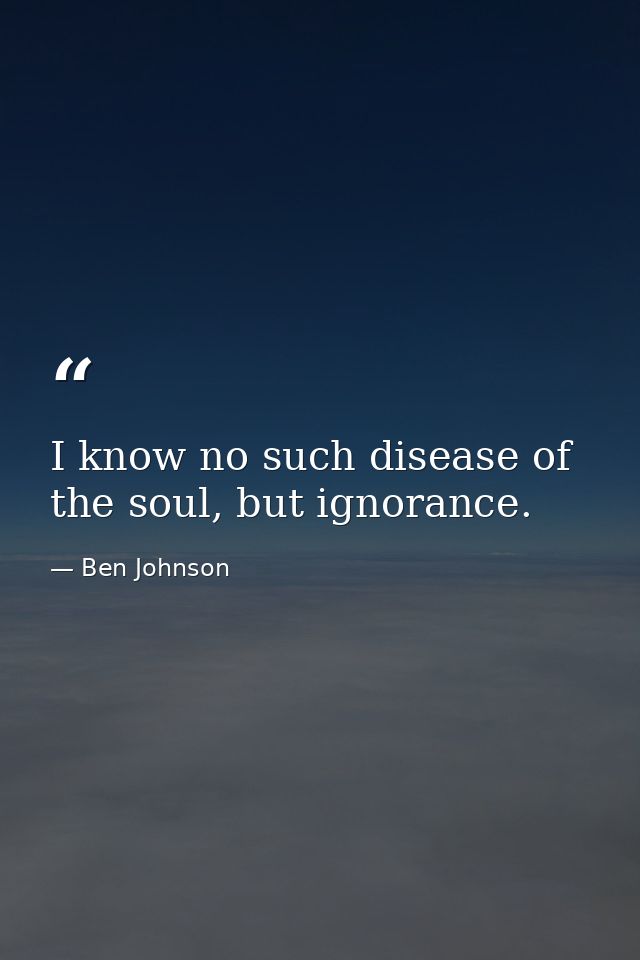 I know no such disease of the soul, but ignorance. — Ben Johnson