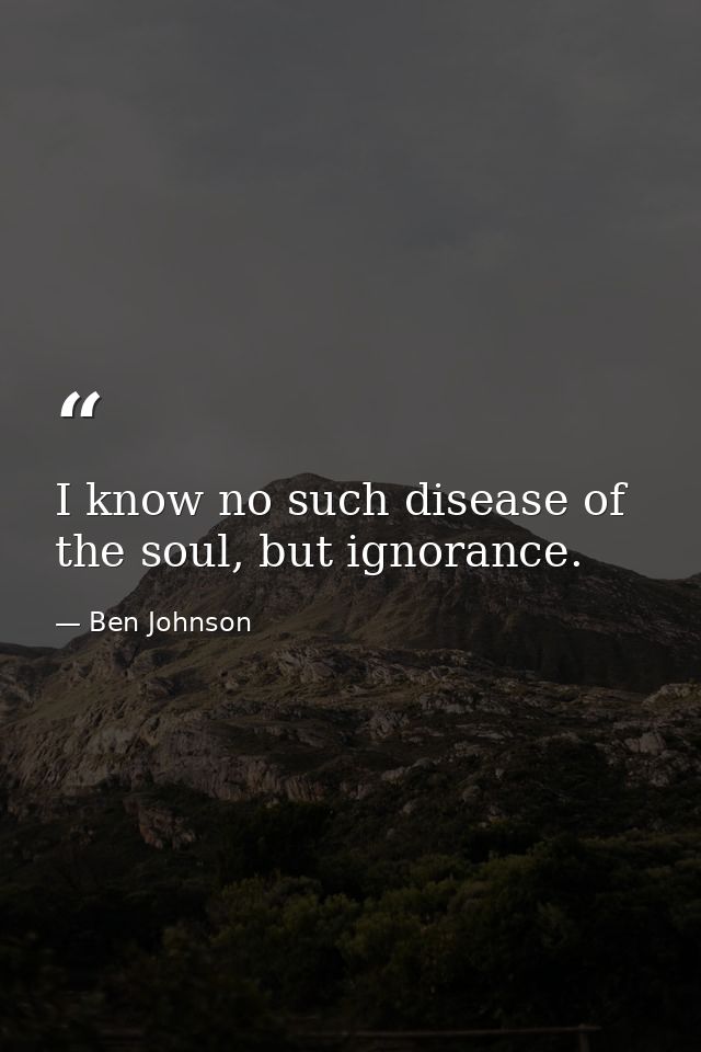 I know no such disease of the soul, but ignorance. — Ben Johnson