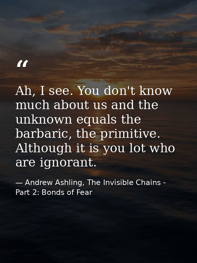 Ah, I see. You don't know much about us and the unknown equals the barbaric, the primitive. Although it is you lot who a — Andrew Ashling, The Invisible Chains - Part 2: Bonds of Fear